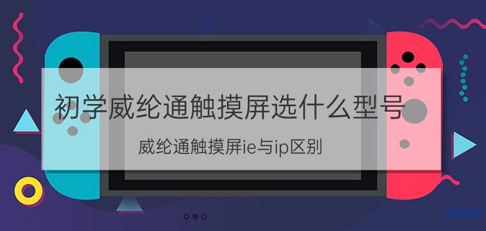 初学威纶通触摸屏选什么型号 威纶通触摸屏ie与ip区别？